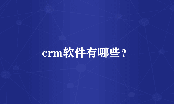 crm软件有哪些？