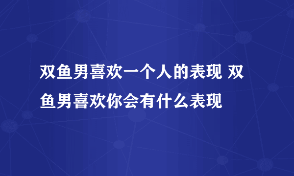 双鱼男喜欢一个人的表现 双鱼男喜欢你会有什么表现