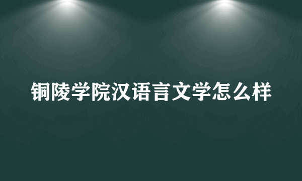 铜陵学院汉语言文学怎么样