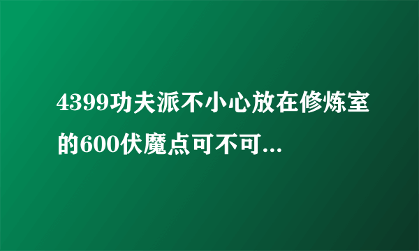 4399功夫派不小心放在修炼室的600伏魔点可不可以取回来?那可是我进阶用的啊!请各位高手指教!!!!