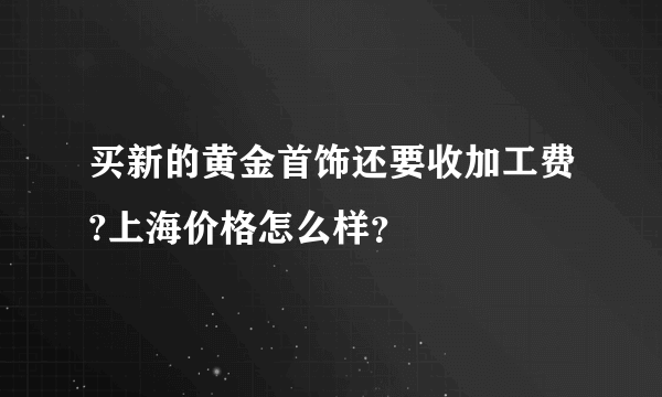 买新的黄金首饰还要收加工费?上海价格怎么样？