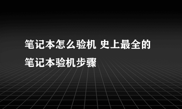 笔记本怎么验机 史上最全的笔记本验机步骤