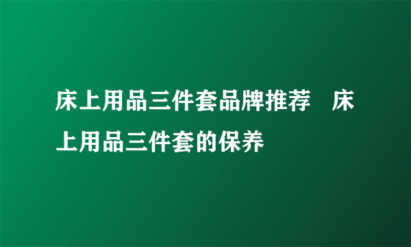 床上用品三件套品牌推荐   床上用品三件套的保养