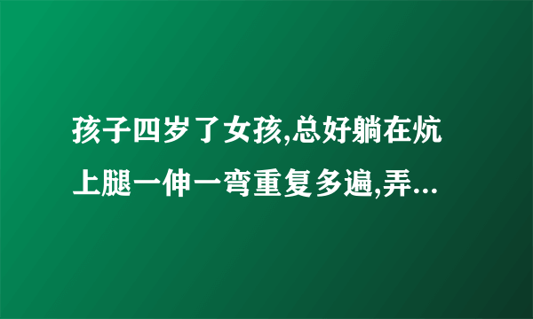 孩子四岁了女孩,总好躺在炕上腿一伸一弯重复多遍,弄得...