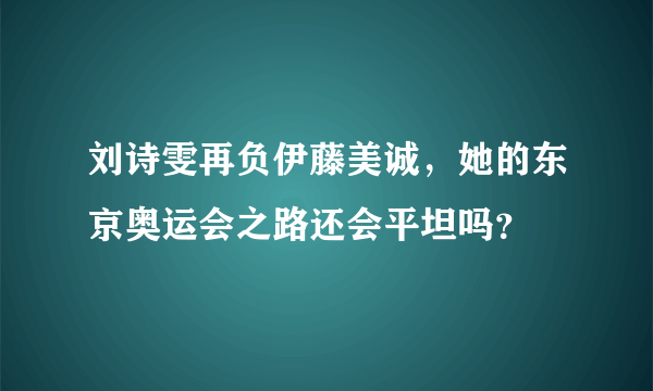 刘诗雯再负伊藤美诚，她的东京奥运会之路还会平坦吗？