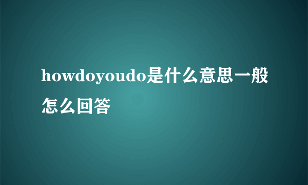 howdoyoudo是什么意思一般怎么回答