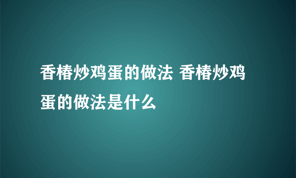 香椿炒鸡蛋的做法 香椿炒鸡蛋的做法是什么