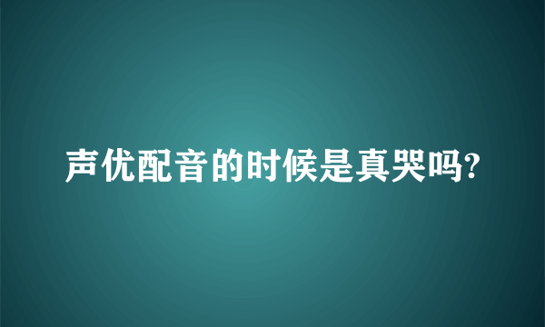 声优配音的时候是真哭吗?