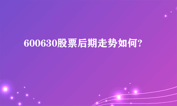 600630股票后期走势如何?