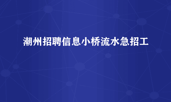 潮州招聘信息小桥流水急招工