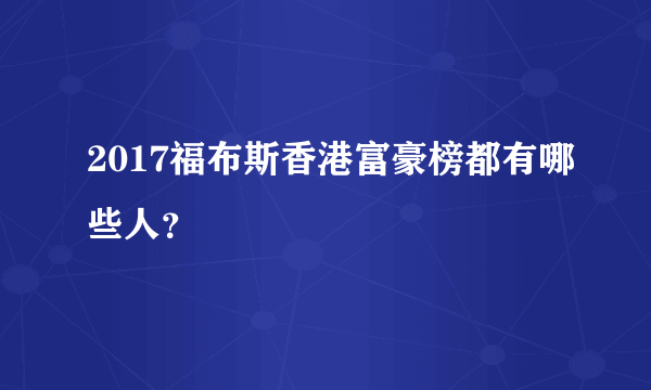 2017福布斯香港富豪榜都有哪些人？