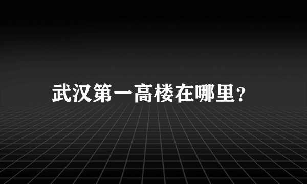 武汉第一高楼在哪里？