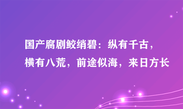 国产腐剧鲛绡碧：纵有千古，横有八荒，前途似海，来日方长