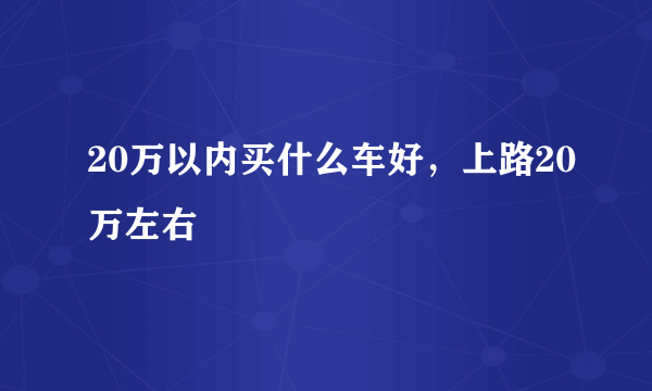 20万以内买什么车好，上路20万左右