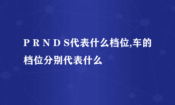 P R N D S代表什么档位,车的档位分别代表什么