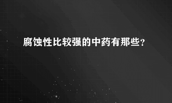 腐蚀性比较强的中药有那些？