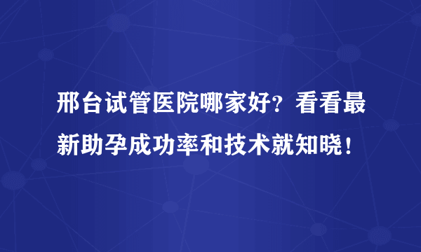 邢台试管医院哪家好？看看最新助孕成功率和技术就知晓！