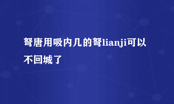 弩唐用吸内几的弩lianji可以不回城了