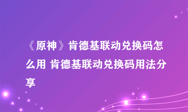 《原神》肯德基联动兑换码怎么用 肯德基联动兑换码用法分享