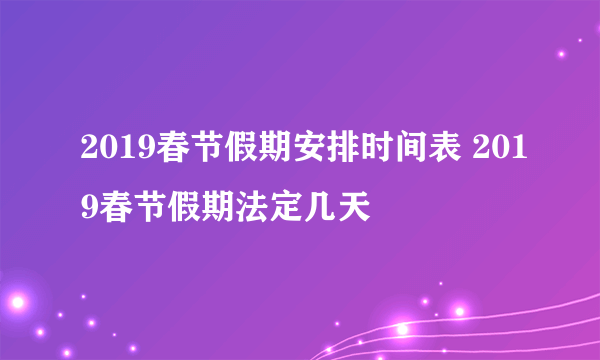 2019春节假期安排时间表 2019春节假期法定几天