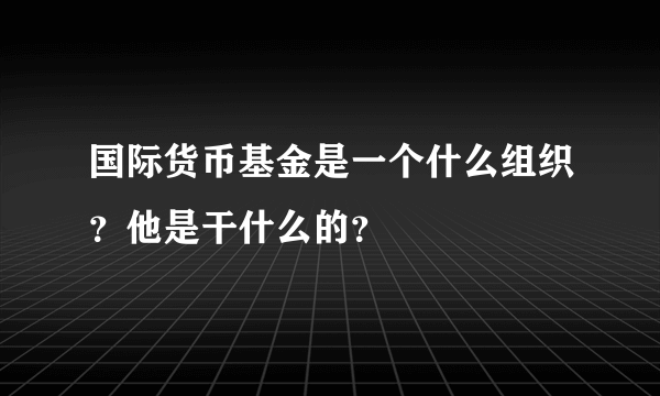 国际货币基金是一个什么组织？他是干什么的？