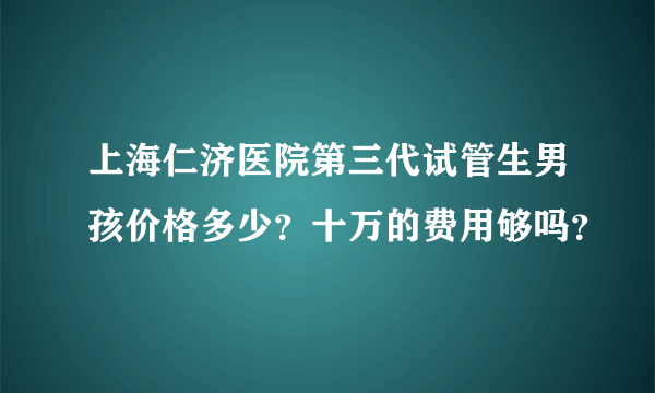 上海仁济医院第三代试管生男孩价格多少？十万的费用够吗？