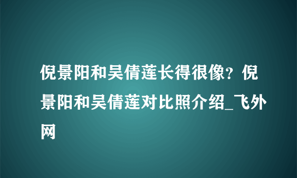 倪景阳和吴倩莲长得很像？倪景阳和吴倩莲对比照介绍_飞外网