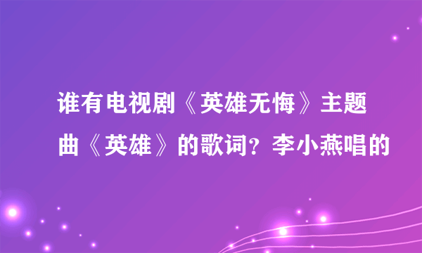 谁有电视剧《英雄无悔》主题曲《英雄》的歌词？李小燕唱的