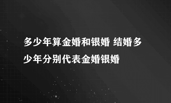 多少年算金婚和银婚 结婚多少年分别代表金婚银婚