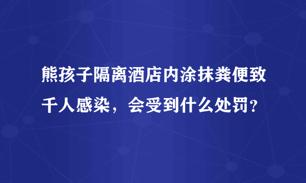 熊孩子隔离酒店内涂抹粪便致千人感染，会受到什么处罚？