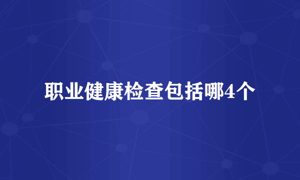 职业健康检查包括哪4个