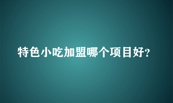 特色小吃加盟哪个项目好？