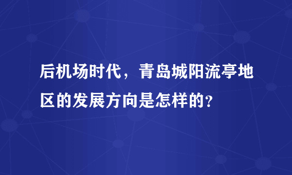 后机场时代，青岛城阳流亭地区的发展方向是怎样的？