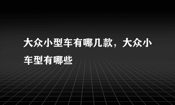 大众小型车有哪几款，大众小车型有哪些