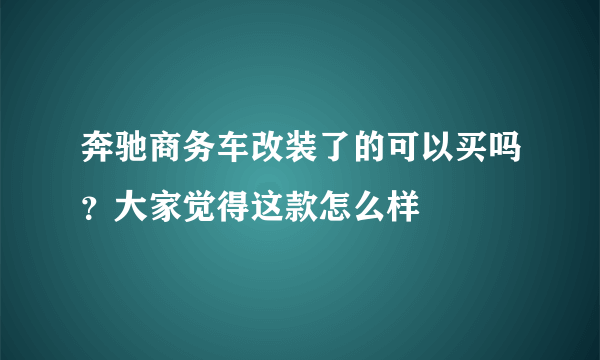 奔驰商务车改装了的可以买吗？大家觉得这款怎么样