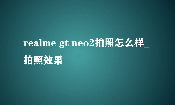 realme gt neo2拍照怎么样_拍照效果