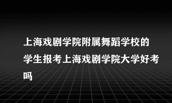 上海戏剧学院附属舞蹈学校的学生报考上海戏剧学院大学好考吗