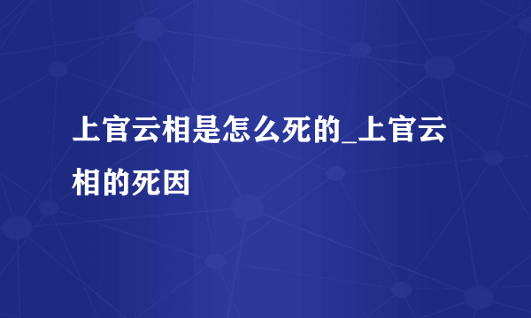 上官云相是怎么死的_上官云相的死因