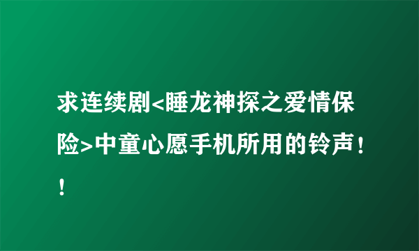 求连续剧<睡龙神探之爱情保险>中童心愿手机所用的铃声！！