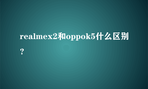 realmex2和oppok5什么区别？