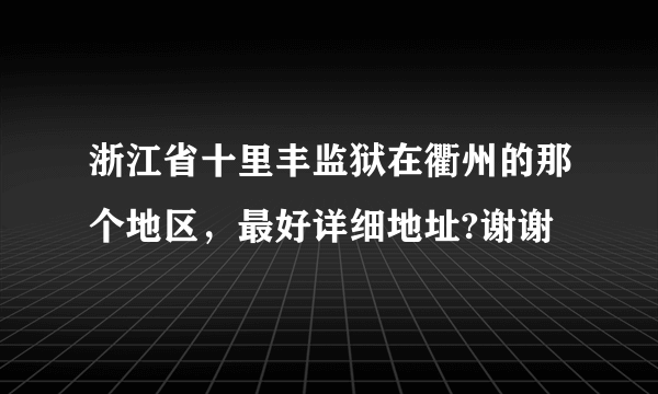 浙江省十里丰监狱在衢州的那个地区，最好详细地址?谢谢