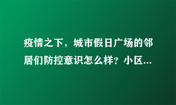 疫情之下，城市假日广场的邻居们防控意识怎么样？小区的防疫措施做得如何？