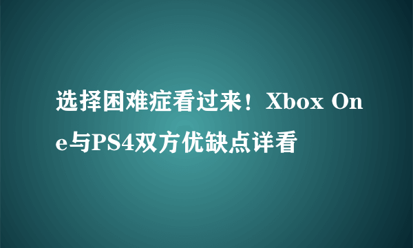 选择困难症看过来！Xbox One与PS4双方优缺点详看