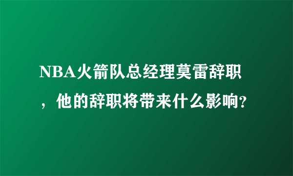 NBA火箭队总经理莫雷辞职，他的辞职将带来什么影响？