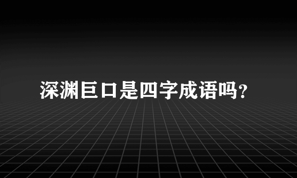 深渊巨口是四字成语吗？