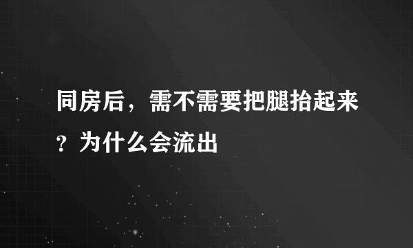 同房后，需不需要把腿抬起来？为什么会流出