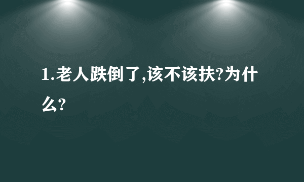 1.老人跌倒了,该不该扶?为什么?