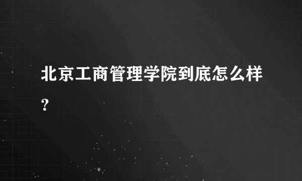 北京工商管理学院到底怎么样？