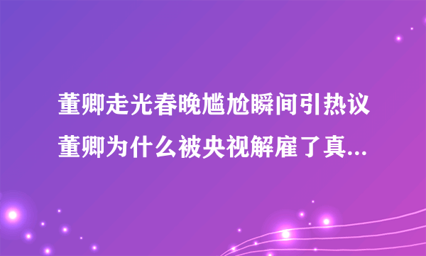 董卿走光春晚尴尬瞬间引热议董卿为什么被央视解雇了真相_飞外网