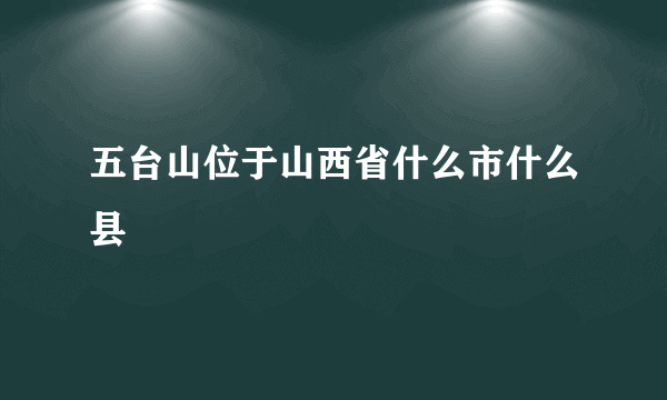 五台山位于山西省什么市什么县